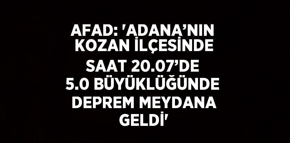 AFAD: 'ADANA’NIN KOZAN İLÇESİNDE SAAT 20.07’DE 5.0 BÜYÜKLÜĞÜNDE DEPREM MEYDANA GELDİ'