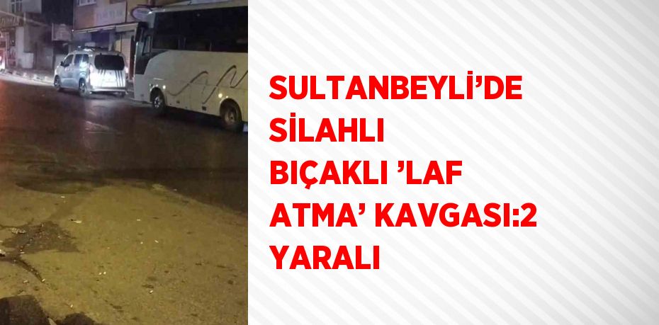 SULTANBEYLİ’DE SİLAHLI BIÇAKLI ’LAF ATMA’ KAVGASI:2 YARALI