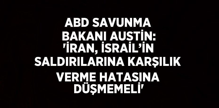 ABD SAVUNMA BAKANI AUSTİN: 'İRAN, İSRAİL’İN SALDIRILARINA KARŞILIK VERME HATASINA DÜŞMEMELİ'