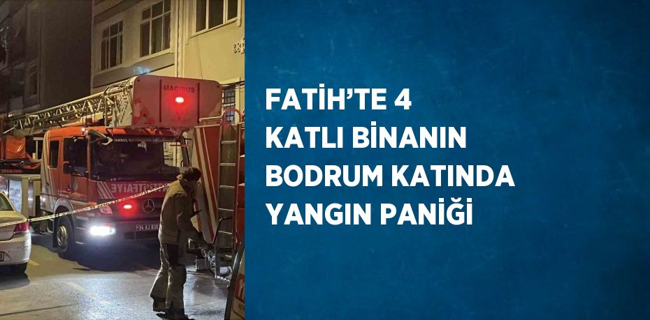 FATİH’TE 4 KATLI BİNANIN BODRUM KATINDA YANGIN PANİĞİ