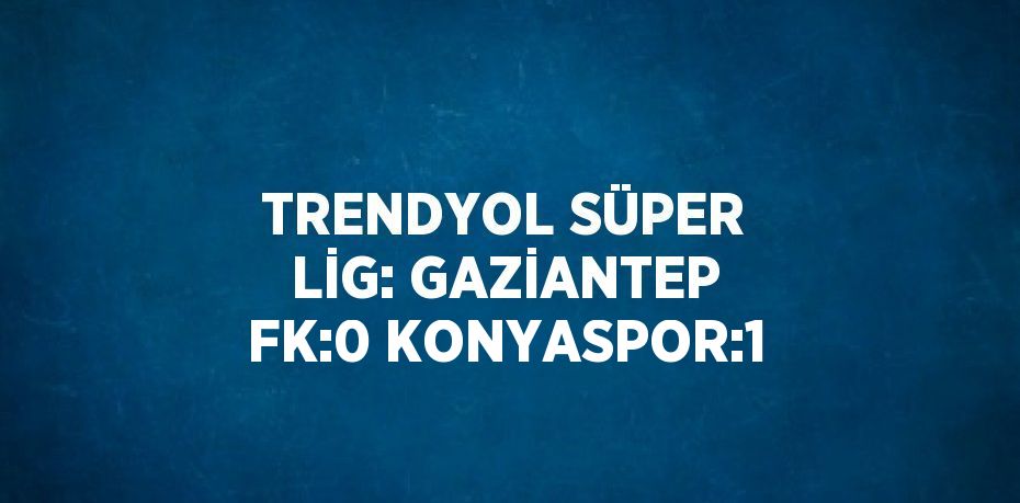 TRENDYOL SÜPER LİG: GAZİANTEP FK:0 KONYASPOR:1