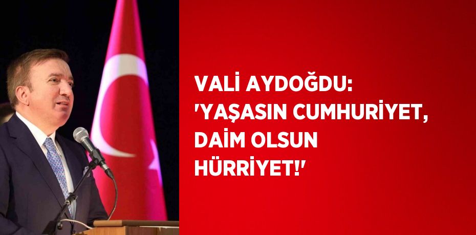 VALİ AYDOĞDU: 'YAŞASIN CUMHURİYET, DAİM OLSUN HÜRRİYET!'