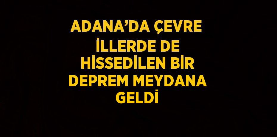 ADANA’DA ÇEVRE İLLERDE DE HİSSEDİLEN BİR DEPREM MEYDANA GELDİ