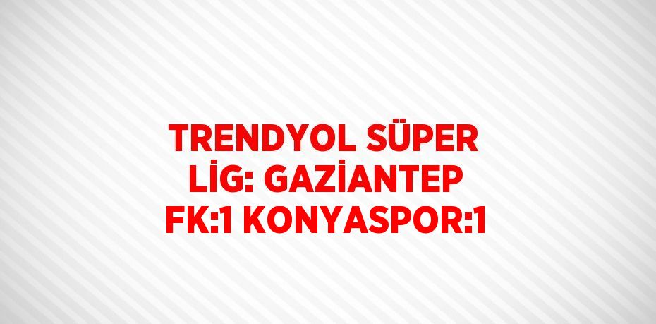 TRENDYOL SÜPER LİG: GAZİANTEP FK:1 KONYASPOR:1