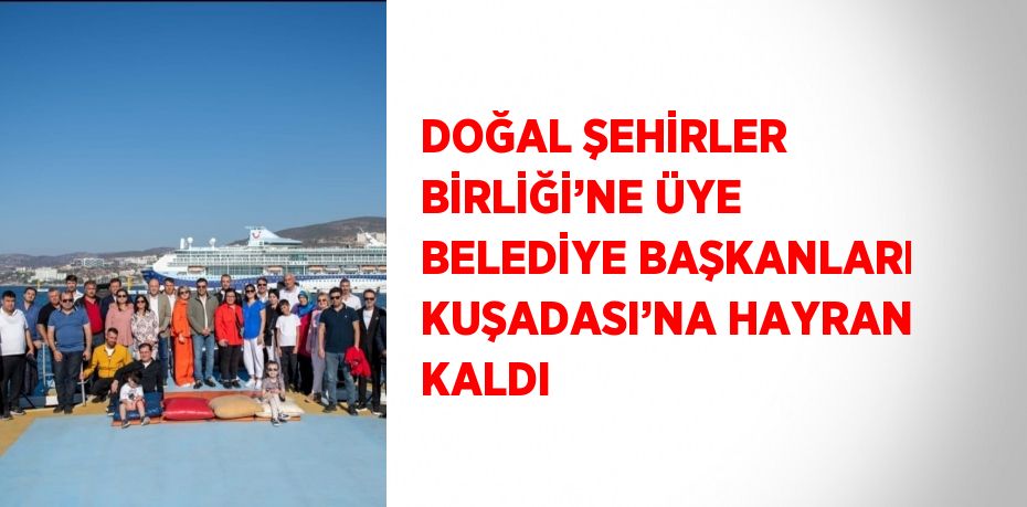 DOĞAL ŞEHİRLER BİRLİĞİ’NE ÜYE BELEDİYE BAŞKANLARI KUŞADASI’NA HAYRAN KALDI