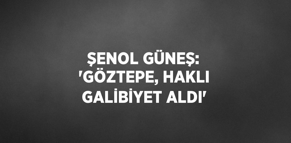 ŞENOL GÜNEŞ: 'GÖZTEPE, HAKLI GALİBİYET ALDI'