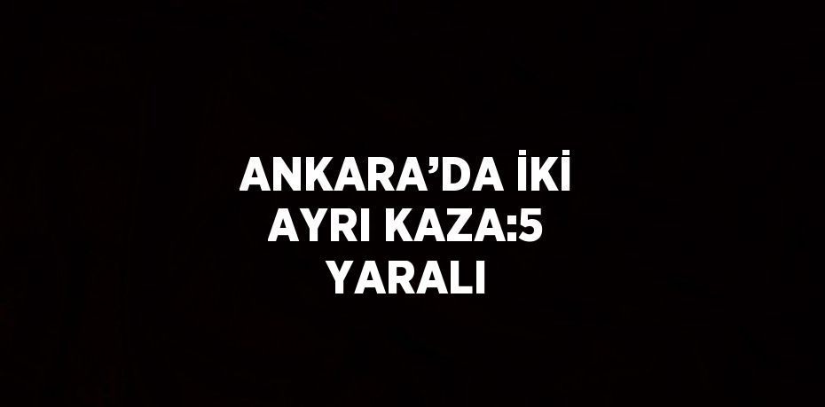 ANKARA’DA İKİ AYRI KAZA:5 YARALI