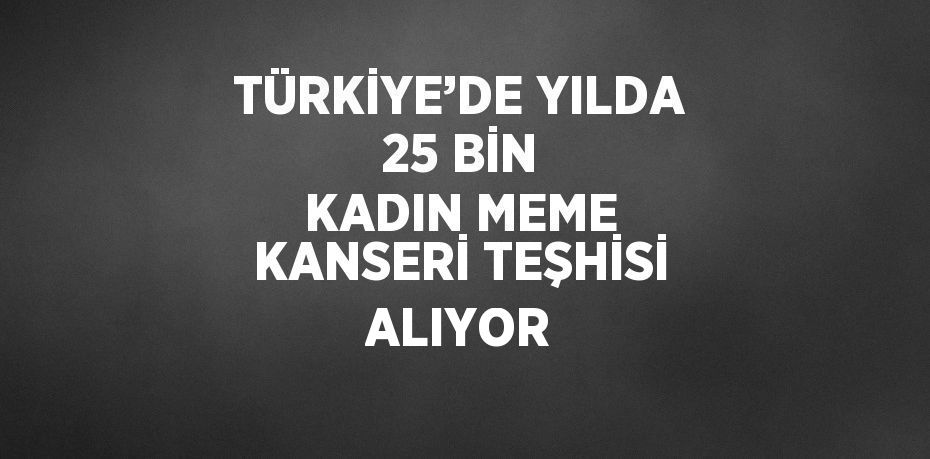 TÜRKİYE’DE YILDA 25 BİN KADIN MEME KANSERİ TEŞHİSİ ALIYOR