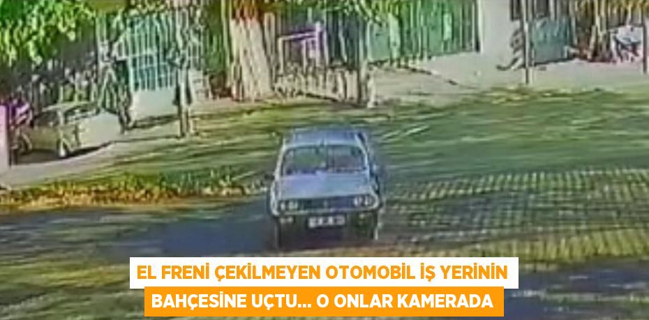 EL FRENİ ÇEKİLMEYEN OTOMOBİL İŞ YERİNİN BAHÇESİNE UÇTU... O ONLAR KAMERADA