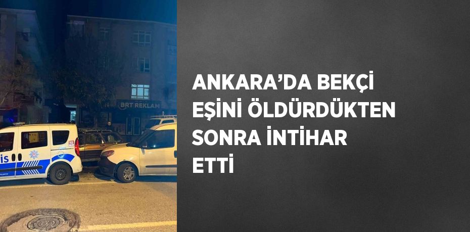 ANKARA’DA BEKÇİ EŞİNİ ÖLDÜRDÜKTEN SONRA İNTİHAR ETTİ