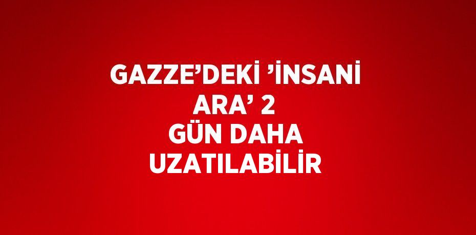 GAZZE’DEKİ ’İNSANİ ARA’ 2 GÜN DAHA UZATILABİLİR