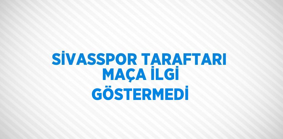 SİVASSPOR TARAFTARI MAÇA İLGİ GÖSTERMEDİ