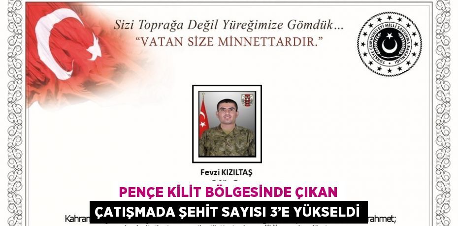 PENÇE KİLİT BÖLGESİNDE ÇIKAN ÇATIŞMADA ŞEHİT SAYISI 3’E YÜKSELDİ