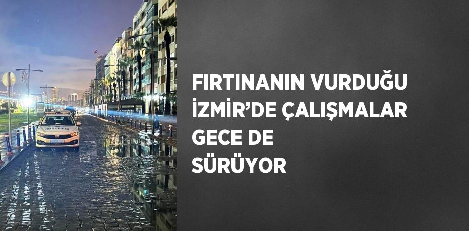 FIRTINANIN VURDUĞU İZMİR’DE ÇALIŞMALAR GECE DE SÜRÜYOR