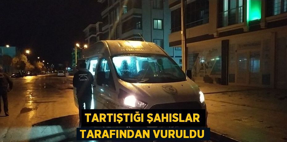 TARTIŞTIĞI ŞAHISLAR TARAFINDAN VURULDU