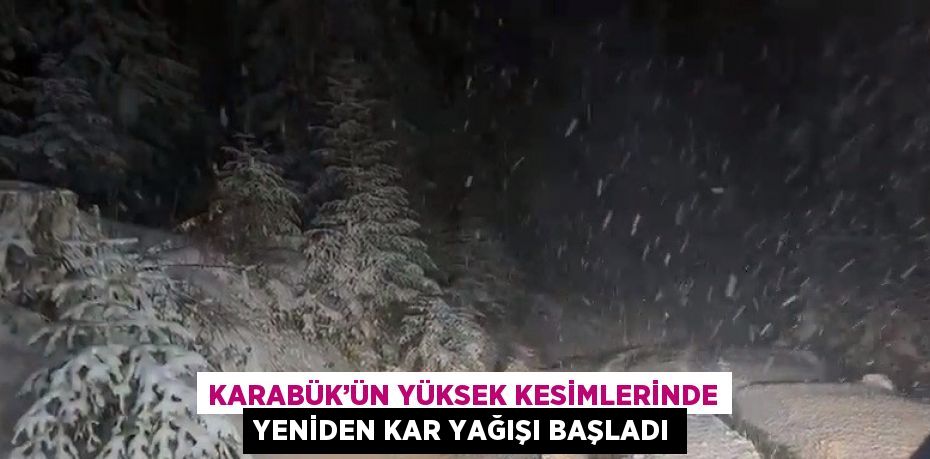 KARABÜK’ÜN YÜKSEK KESİMLERİNDE YENİDEN KAR YAĞIŞI BAŞLADI