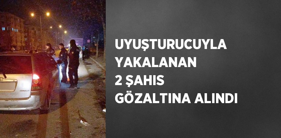 UYUŞTURUCUYLA YAKALANAN 2 ŞAHIS GÖZALTINA ALINDI