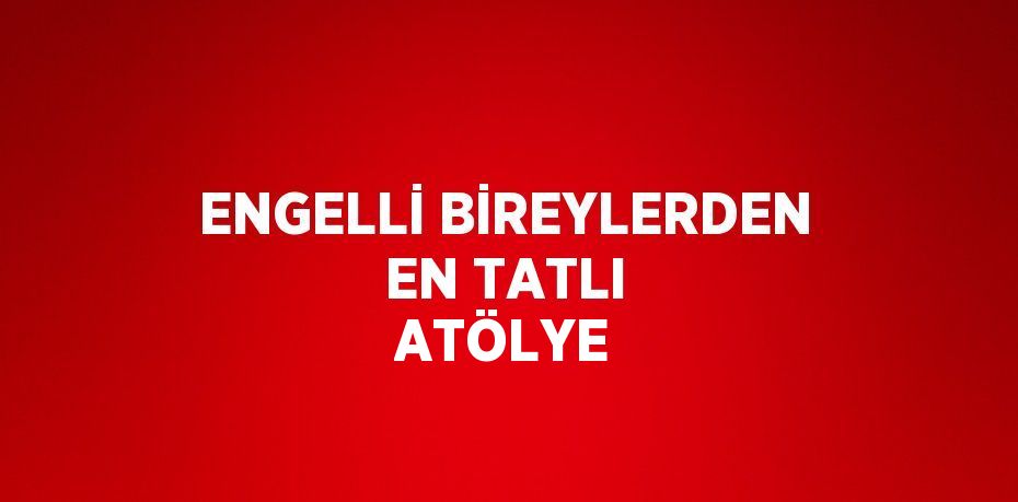 ENGELLİ BİREYLERDEN EN TATLI ATÖLYE