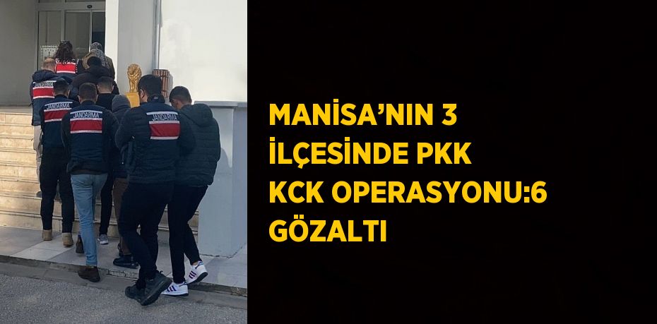 MANİSA’NIN 3 İLÇESİNDE PKK KCK OPERASYONU:6 GÖZALTI