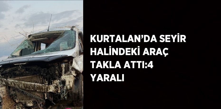 KURTALAN’DA SEYİR HALİNDEKİ ARAÇ TAKLA ATTI:4 YARALI