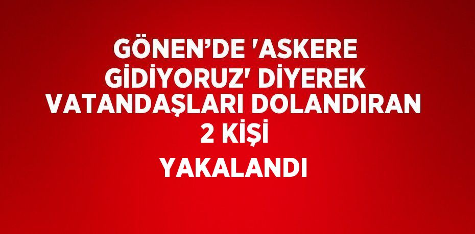 GÖNEN’DE 'ASKERE GİDİYORUZ' DİYEREK VATANDAŞLARI DOLANDIRAN 2 KİŞİ YAKALANDI