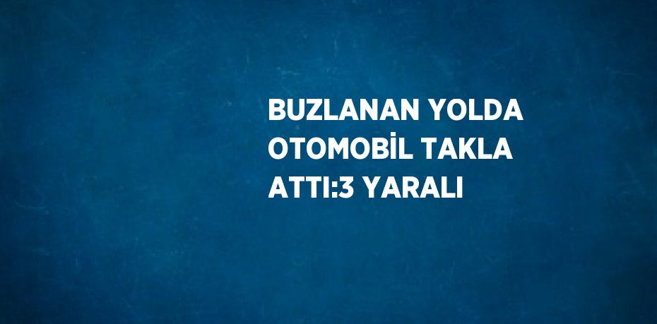 BUZLANAN YOLDA OTOMOBİL TAKLA ATTI:3 YARALI