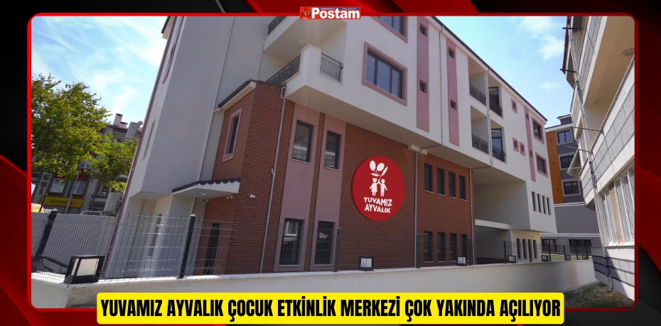 YUVAMIZ AYVALIK ÇOCUK ETKİNLİK MERKEZİ ÇOK YAKINDA AÇILIYOR