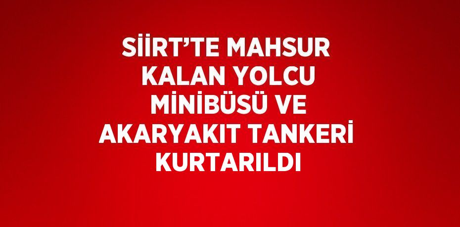 SİİRT’TE MAHSUR KALAN YOLCU MİNİBÜSÜ VE AKARYAKIT TANKERİ KURTARILDI