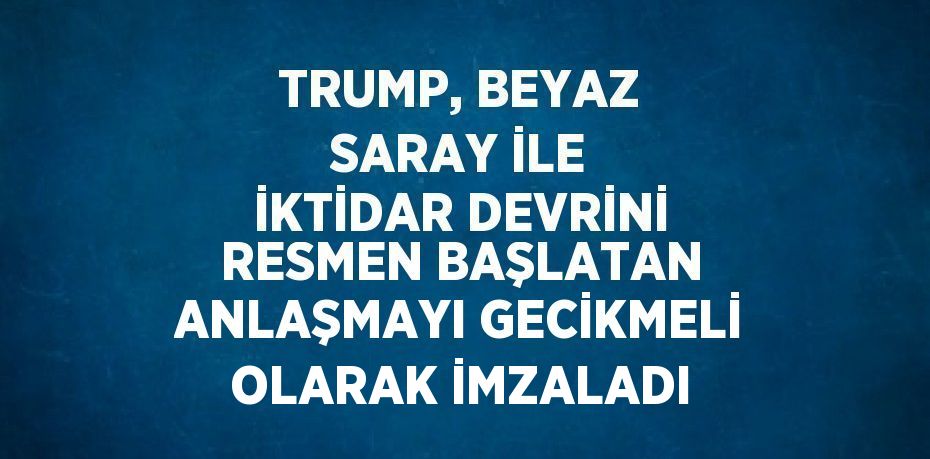 TRUMP, BEYAZ SARAY İLE İKTİDAR DEVRİNİ RESMEN BAŞLATAN ANLAŞMAYI GECİKMELİ OLARAK İMZALADI