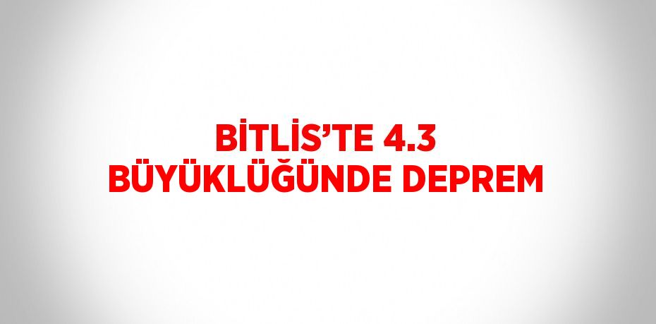 BİTLİS’TE 4.3 BÜYÜKLÜĞÜNDE DEPREM