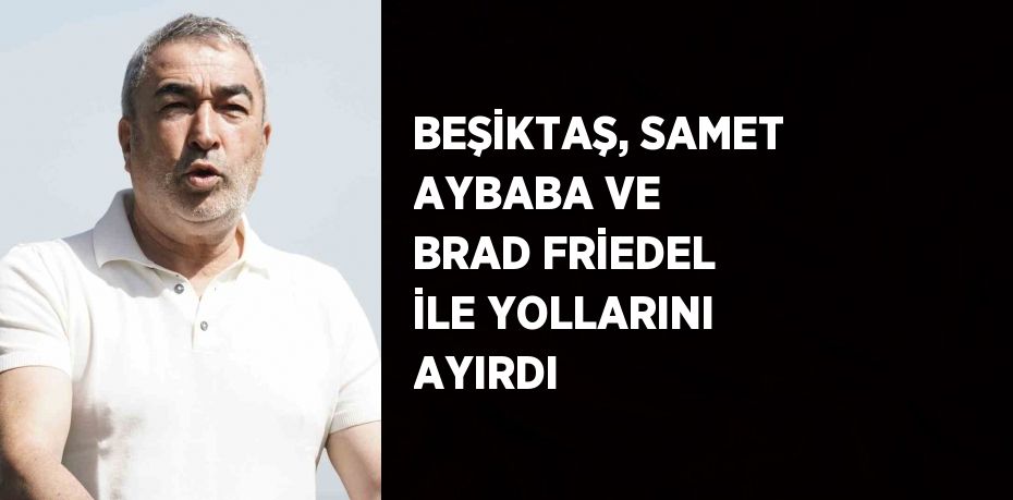 BEŞİKTAŞ, SAMET AYBABA VE BRAD FRİEDEL İLE YOLLARINI AYIRDI