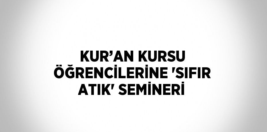 KUR’AN KURSU ÖĞRENCİLERİNE 'SIFIR ATIK' SEMİNERİ