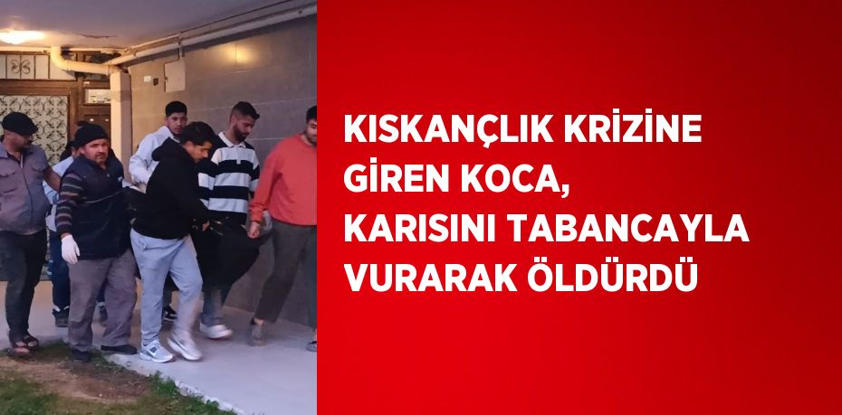 KISKANÇLIK KRİZİNE GİREN KOCA, KARISINI TABANCAYLA VURARAK ÖLDÜRDÜ