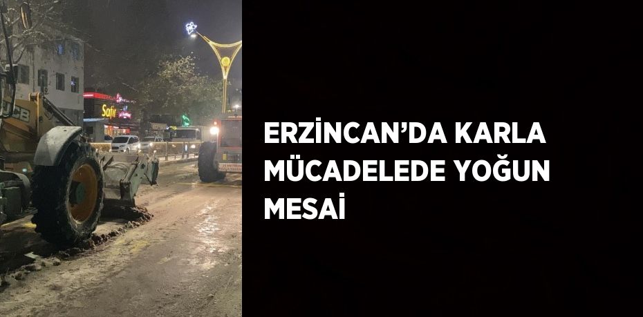 ERZİNCAN’DA KARLA MÜCADELEDE YOĞUN MESAİ