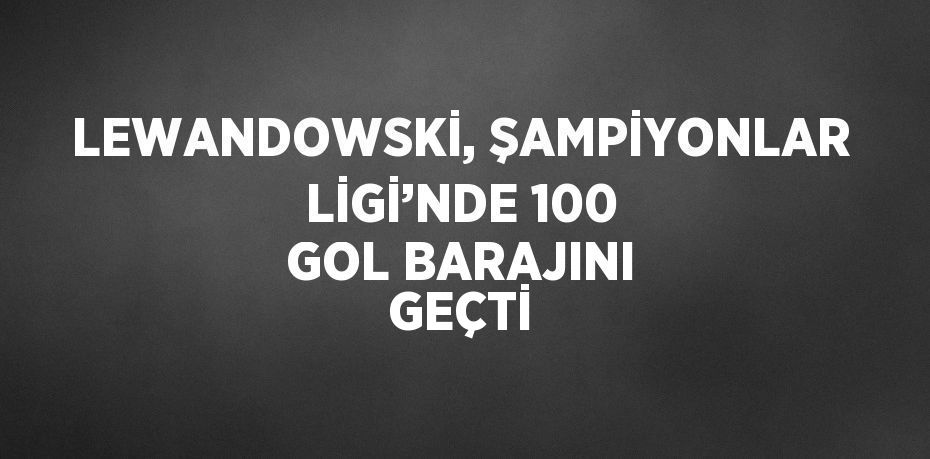 LEWANDOWSKİ, ŞAMPİYONLAR LİGİ’NDE 100 GOL BARAJINI GEÇTİ