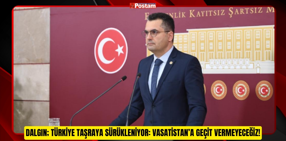 DALGIN; TÜRKİYE TAŞRAYA SÜRÜKLENİYOR: VASATİSTAN’A GEÇİT VERMEYECEĞİZ!