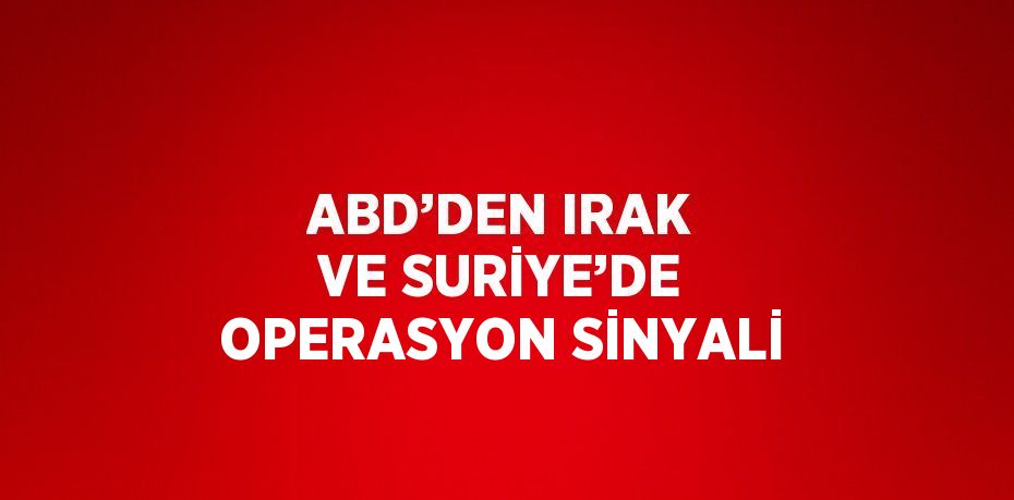 ABD’DEN IRAK VE SURİYE’DE OPERASYON SİNYALİ