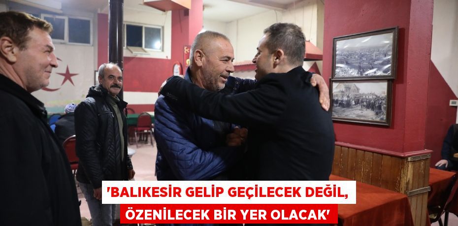 ‘BALIKESİR GELİP GEÇİLECEK DEĞİL, ÖZENİLECEK BİR YER OLACAK’