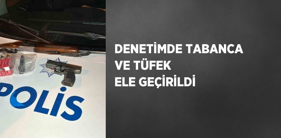 DENETİMDE TABANCA VE TÜFEK ELE GEÇİRİLDİ