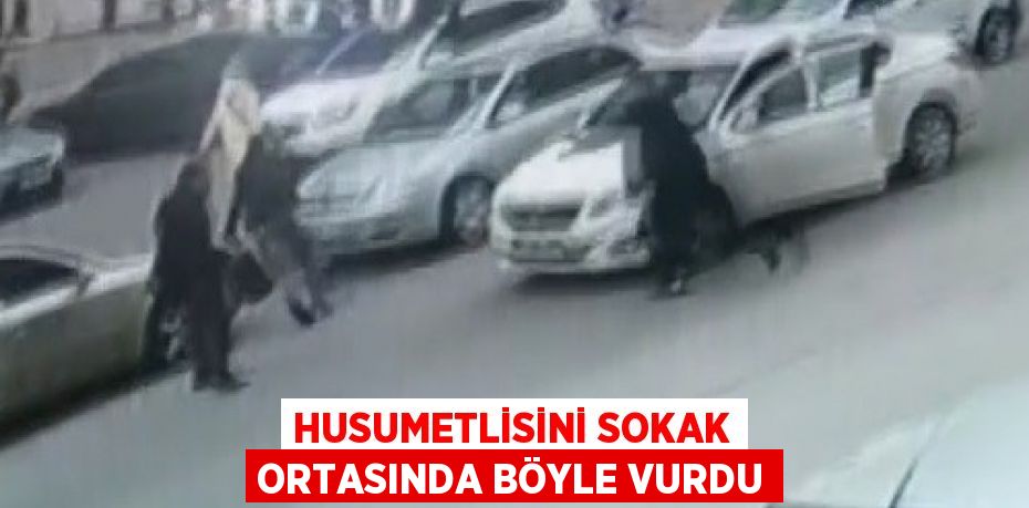 HUSUMETLİSİNİ SOKAK ORTASINDA BÖYLE VURDU