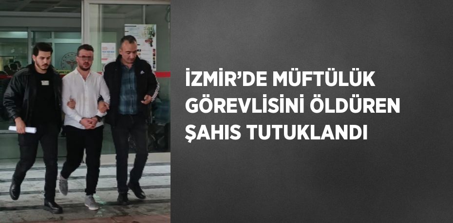 İZMİR’DE MÜFTÜLÜK GÖREVLİSİNİ ÖLDÜREN ŞAHIS TUTUKLANDI