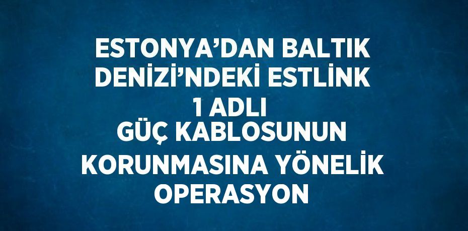 ESTONYA’DAN BALTIK DENİZİ’NDEKİ ESTLİNK 1 ADLI GÜÇ KABLOSUNUN KORUNMASINA YÖNELİK OPERASYON