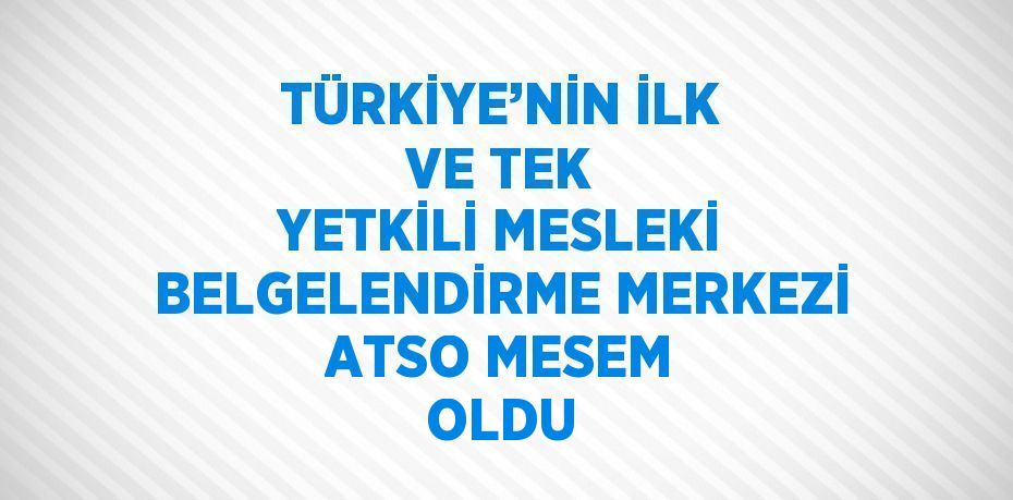 TÜRKİYE’NİN İLK VE TEK YETKİLİ MESLEKİ BELGELENDİRME MERKEZİ ATSO MESEM OLDU