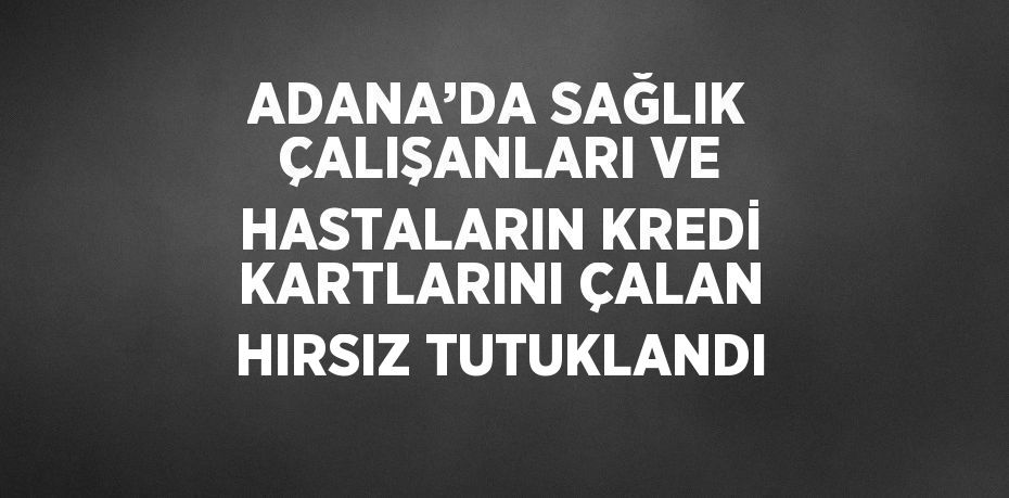 ADANA’DA SAĞLIK ÇALIŞANLARI VE HASTALARIN KREDİ KARTLARINI ÇALAN HIRSIZ TUTUKLANDI