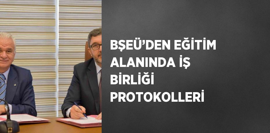 BŞEÜ’DEN EĞİTİM ALANINDA İŞ BİRLİĞİ PROTOKOLLERİ