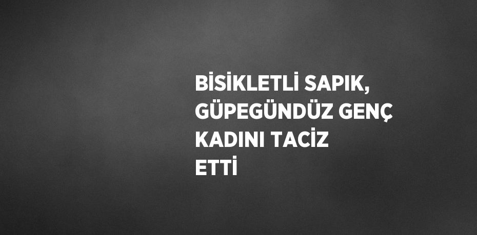 BİSİKLETLİ SAPIK, GÜPEGÜNDÜZ GENÇ KADINI TACİZ ETTİ