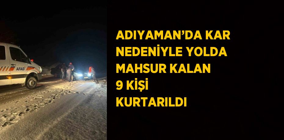 ADIYAMAN’DA KAR NEDENİYLE YOLDA MAHSUR KALAN 9 KİŞİ KURTARILDI