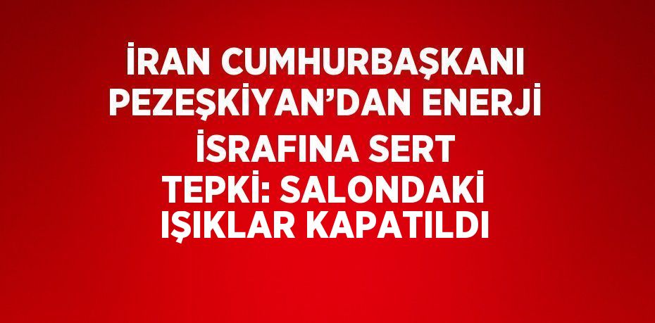 İRAN CUMHURBAŞKANI PEZEŞKİYAN’DAN ENERJİ İSRAFINA SERT TEPKİ: SALONDAKİ IŞIKLAR KAPATILDI