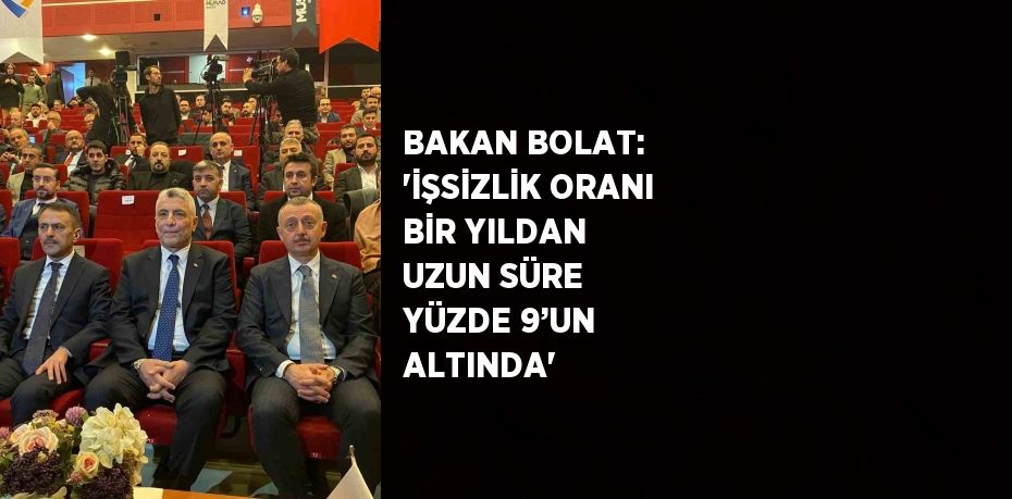 BAKAN BOLAT: 'İŞSİZLİK ORANI BİR YILDAN UZUN SÜRE YÜZDE 9’UN ALTINDA'