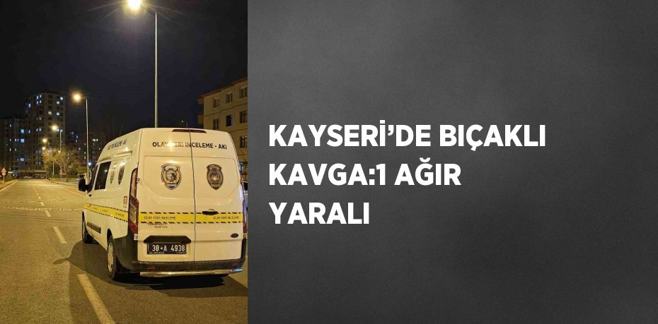 KAYSERİ’DE BIÇAKLI KAVGA:1 AĞIR YARALI